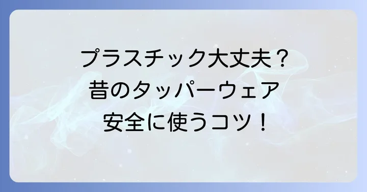 昔のタッパーウェアは安全に使える？プラスチックの安全性について