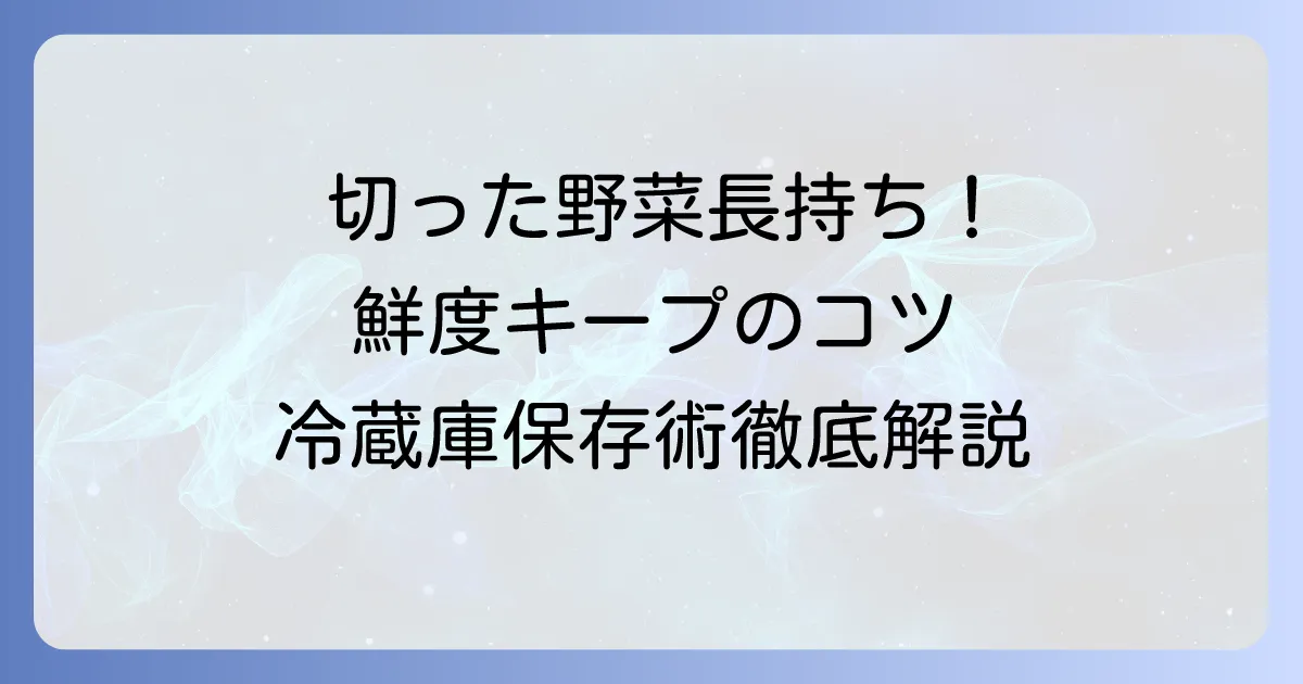 切った野菜の冷蔵庫での日持ちを最大限に！鮮度を保つ保存術と長持ちのコツ