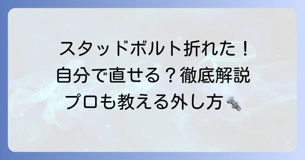 折れたスタッドボルトの外し方：徹底解説！自分でできる対処法と失敗しないためのコツ