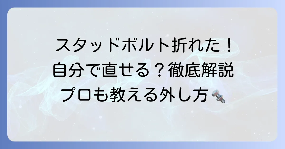 折れたスタッドボルトの外し方：徹底解説！自分でできる対処法と失敗しないためのコツ