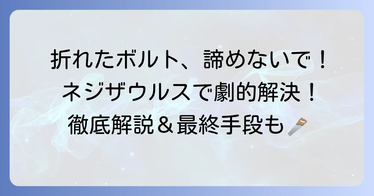 折れたボルトをネジザウルスで解決！効果的な使い方と最終手段を徹底解説