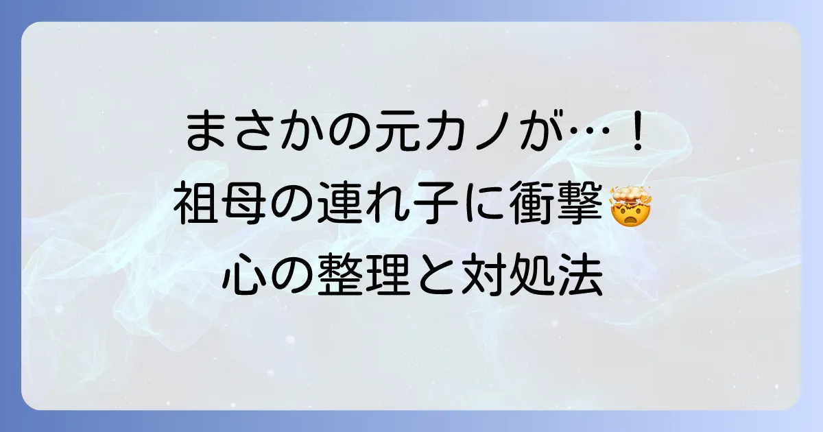 祖母の連れ子が元カノだった！複雑な関係を乗り越えるための心の整理と対処法