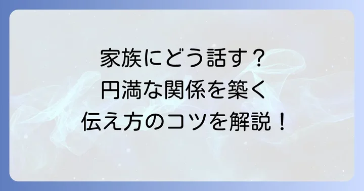 家族への伝え方と接し方：円満な関係を築くためのコミュニケーション