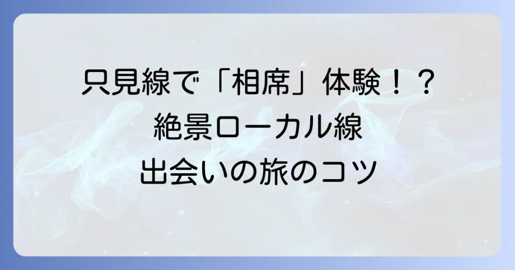 只見線に相席列車は存在する？絶景ローカル線での出会いと旅のコツ