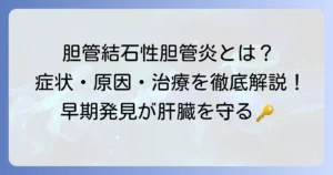 総胆管結石性胆管炎の原因を徹底解説！発症メカニズムと症状、治療まで