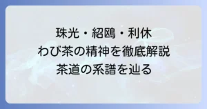 村田珠光・武野紹鴎・千利休：わび茶の系譜と三人の茶人が築いた精神