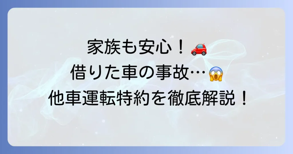 他車運転特約は家族も安心！借りた車の事故で役立つ補償内容と注意点を徹底解説