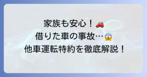 他車運転特約は家族も安心！借りた車の事故で役立つ補償内容と注意点を徹底解説