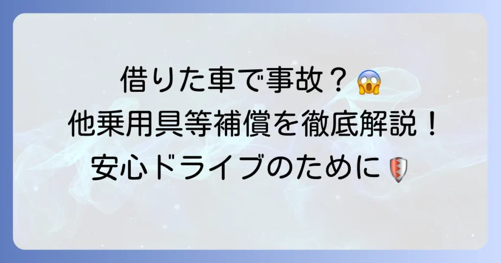 他乗用具等補償有とは？借りた車の事故も安心！自動車保険の特約を徹底解説