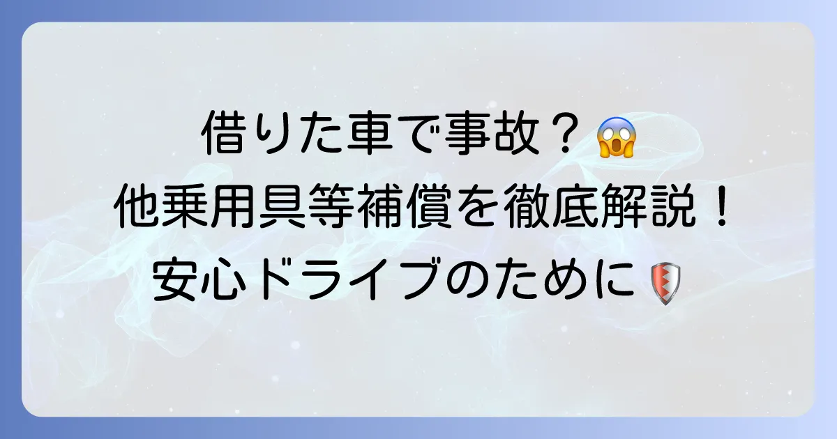 他乗用具等補償有とは？借りた車の事故も安心！自動車保険の特約を徹底解説