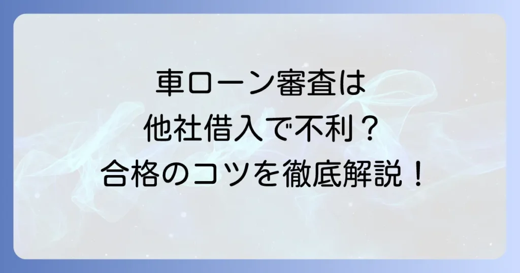 他社借入は車ローン審査にどう影響？通過のコツを徹底解説