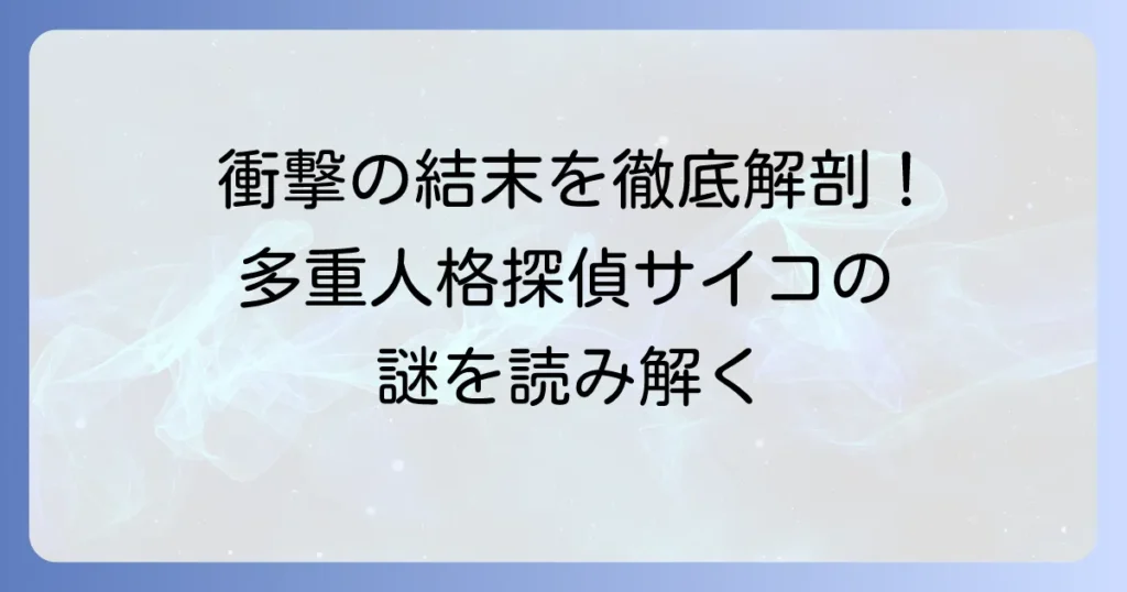 多重人格探偵サイコの衝撃的な結末を徹底解説！難解な物語の真相と登場人物たちの運命