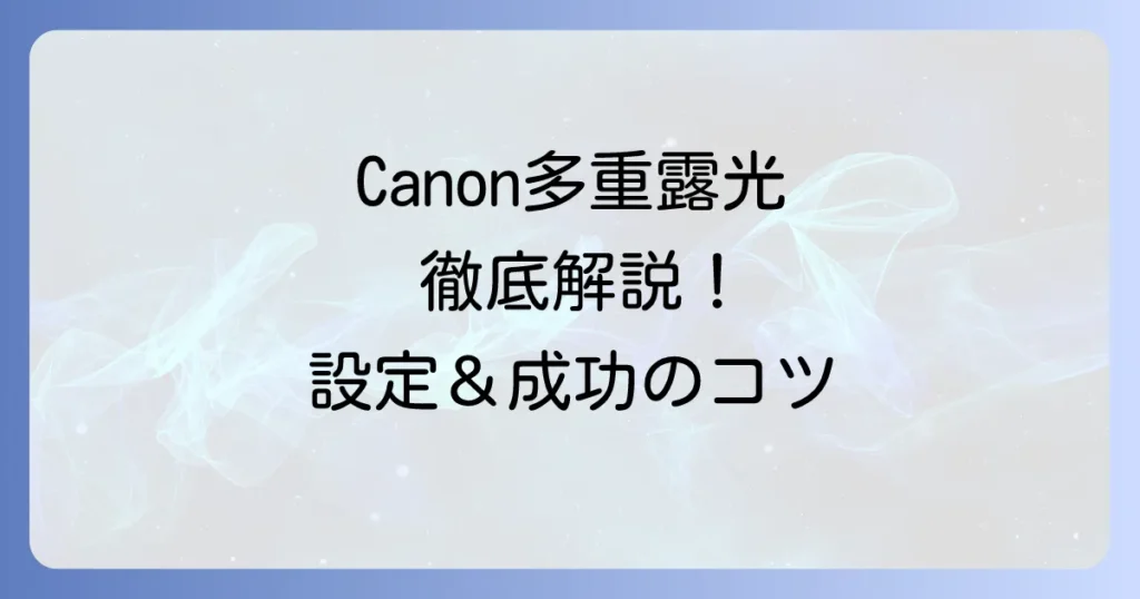 Canon多重露光のやり方を徹底解説！設定方法から成功のコツまで
