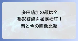多田萌加の整形疑惑を徹底検証！昔と現在の顔画像を比較して変化を解説