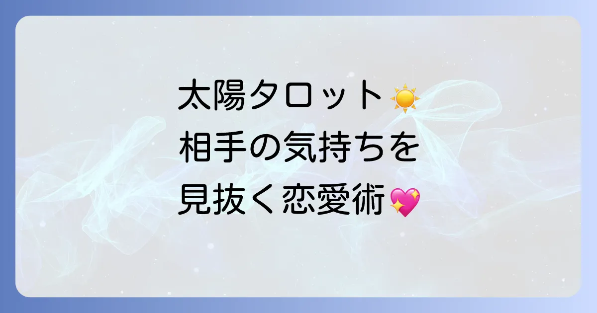 タロット「太陽」正位置で読み解く相手の気持ち：恋愛を成就させる行動のコツ