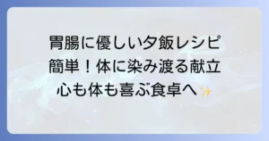 体に優しい夕飯の献立！胃腸に負担をかけない簡単レシピとコツ