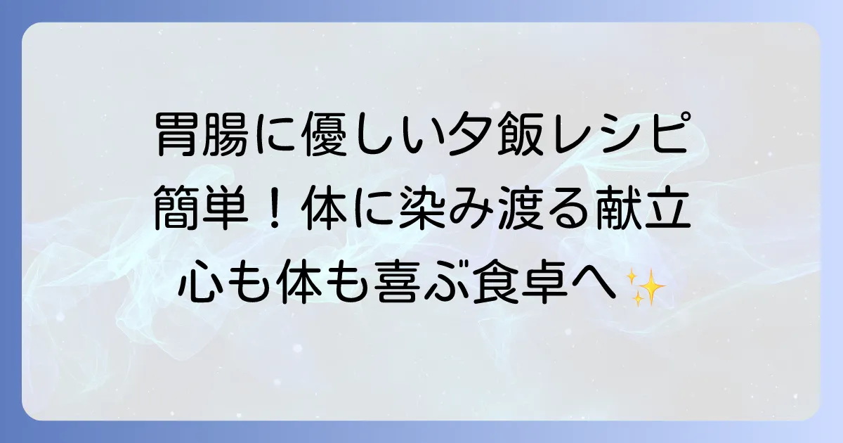 体に優しい夕飯の献立！胃腸に負担をかけない簡単レシピとコツ