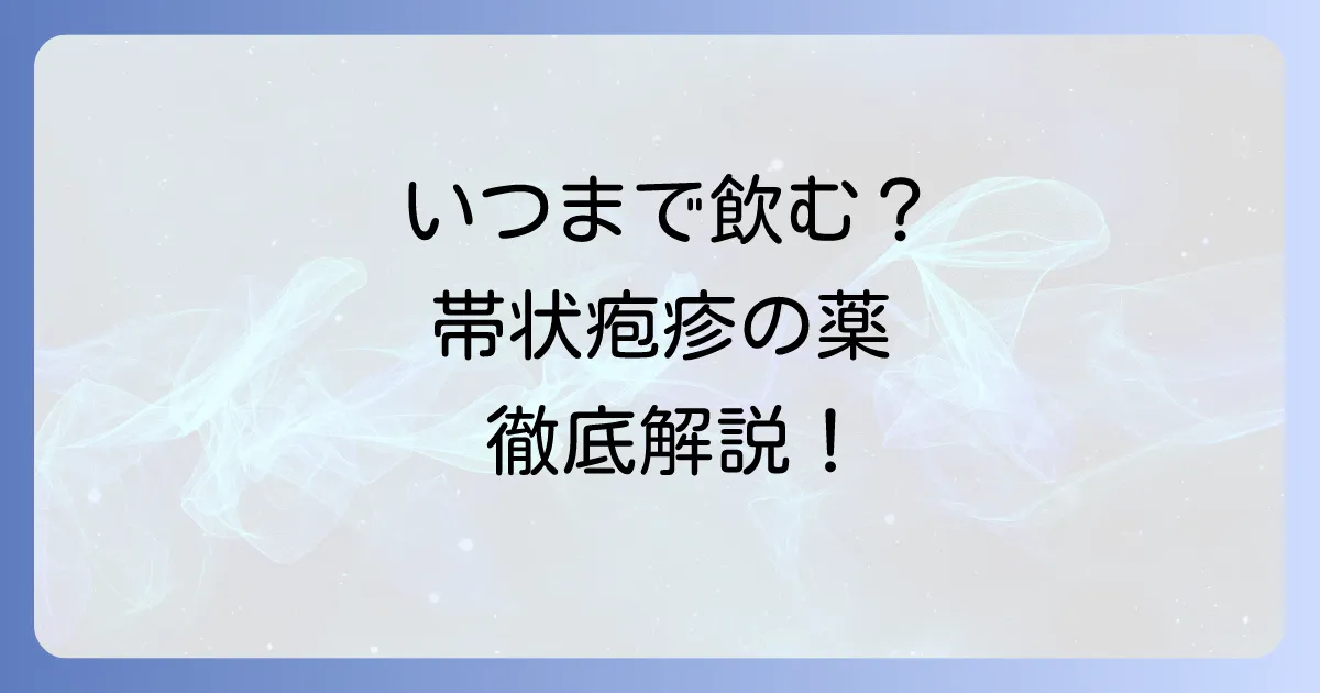 帯状疱疹の薬はいつまで飲む？治療期間と服用を続けるコツを徹底解説