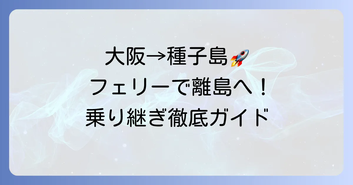 大阪から種子島へのフェリーの疑問を解決！最適なアクセス方法と乗り継ぎを徹底解説