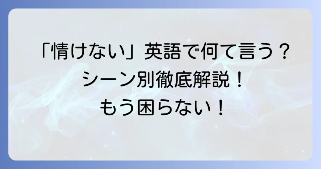 「情けない」の英語表現を徹底解説！ニュアンスと状況別の使い分け