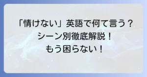 「情けない」の英語表現を徹底解説！ニュアンスと状況別の使い分け