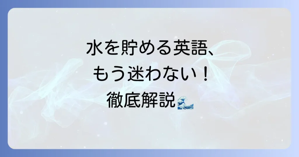 水を貯める英語表現を徹底解説！状況に応じた使い分けと関連フレーズ