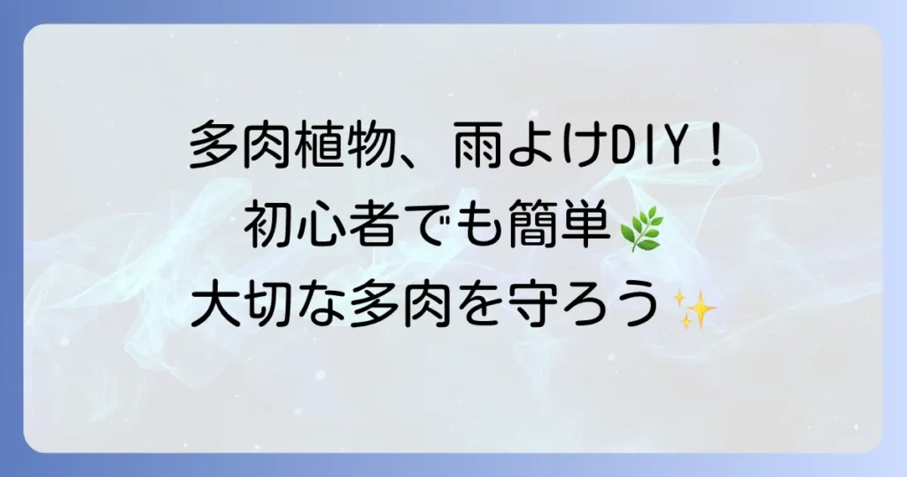 多肉植物の雨よけの作り方:徹底解説!初心者でも簡単DIYで大切な多肉を守る方法