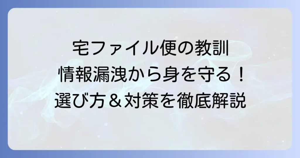 宅ファイル便の漏洩問題から学ぶ！安全なファイル転送サービスの選び方と情報漏洩対策