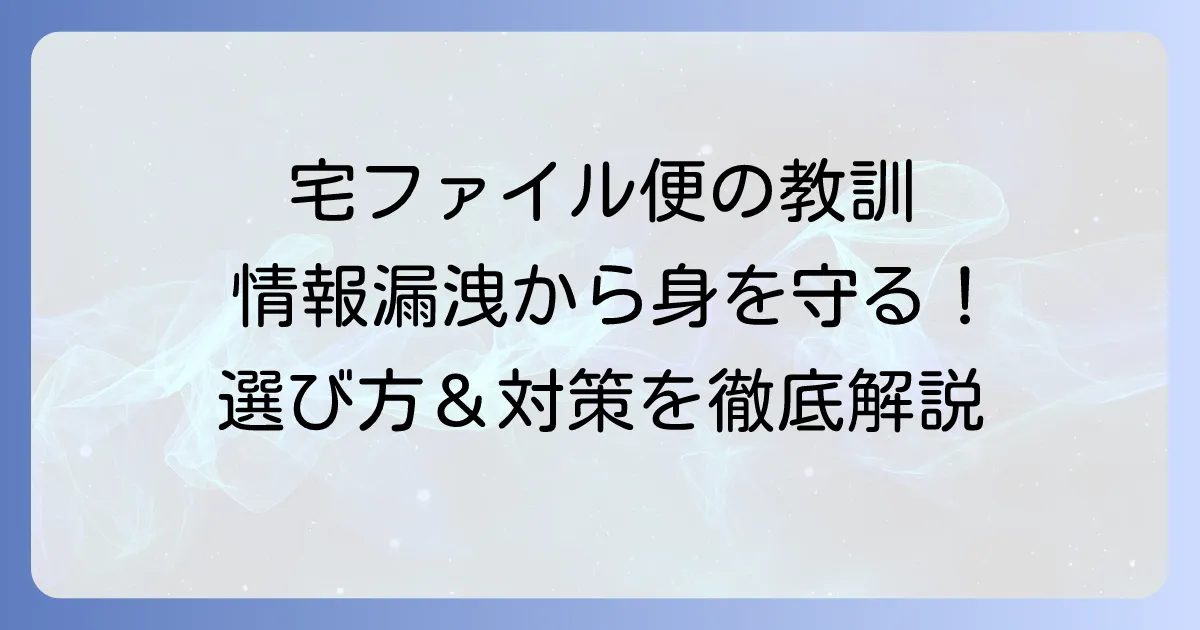宅ファイル便の漏洩問題から学ぶ!安全なファイル転送サービスの選び方と情報漏洩対策