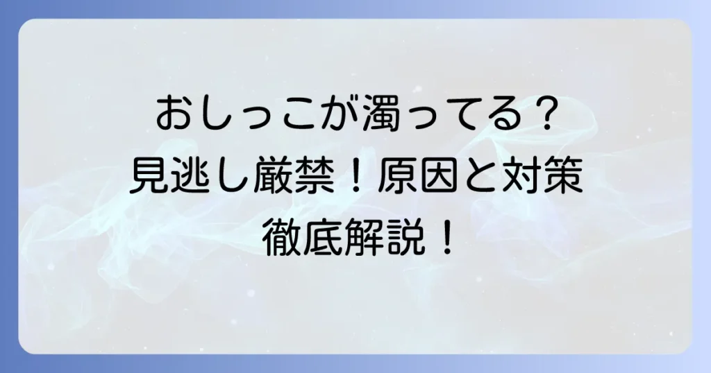 濁ったおしっこの原因と対処法を徹底解説！