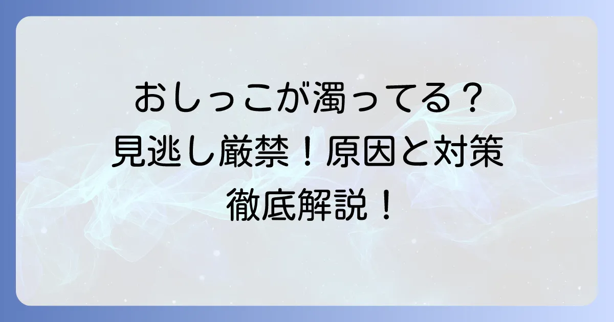濁ったおしっこの原因と対処法を徹底解説！