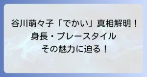谷川萌々子が「でかい」と言われる理由を徹底解説！身長やプレースタイル、その魅力に迫る