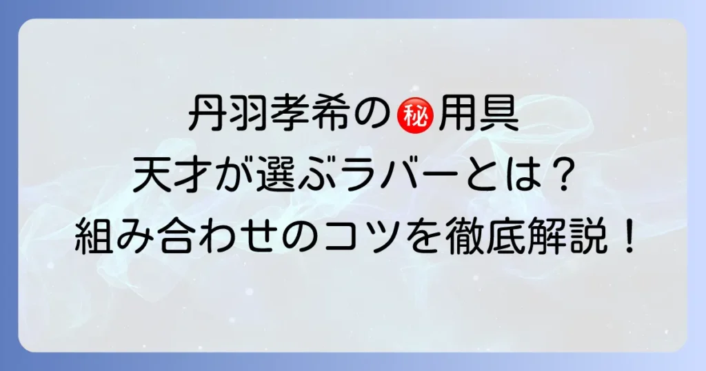 丹羽孝希ウッドに合うラバー選び！天才の用具から学ぶ組み合わせのコツ