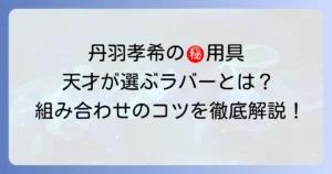 丹羽孝希ウッドに合うラバー選び！天才の用具から学ぶ組み合わせのコツ