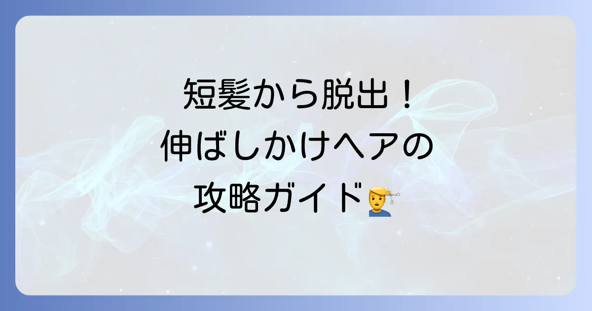 メンズが短髪から髪を伸ばす期間と、その途中でのおすすめスタイルを徹底解説