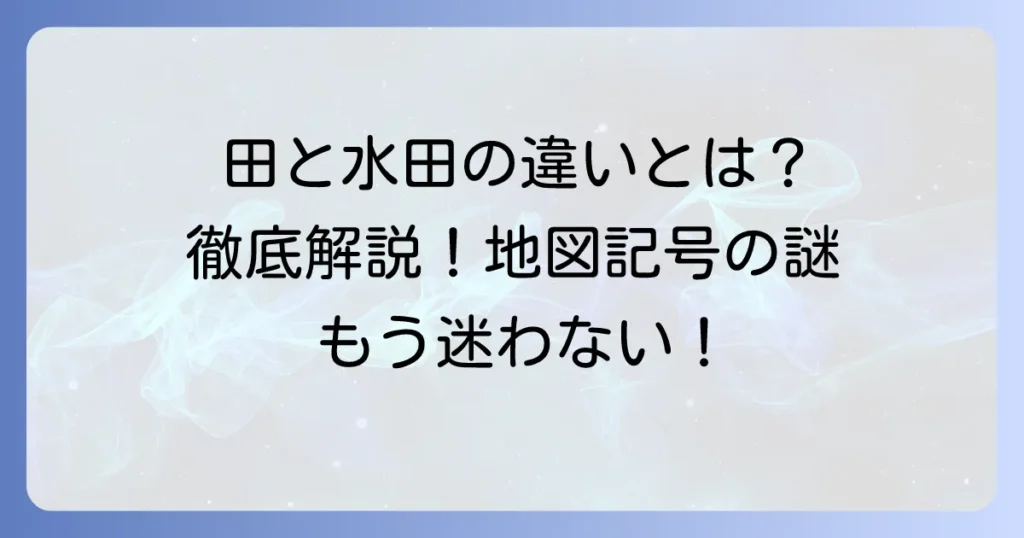 地図記号「田」と「水田」の違いを徹底解説！その意味と歴史、畑との見分け方