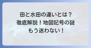 地図記号「田」と「水田」の違いを徹底解説！その意味と歴史、畑との見分け方