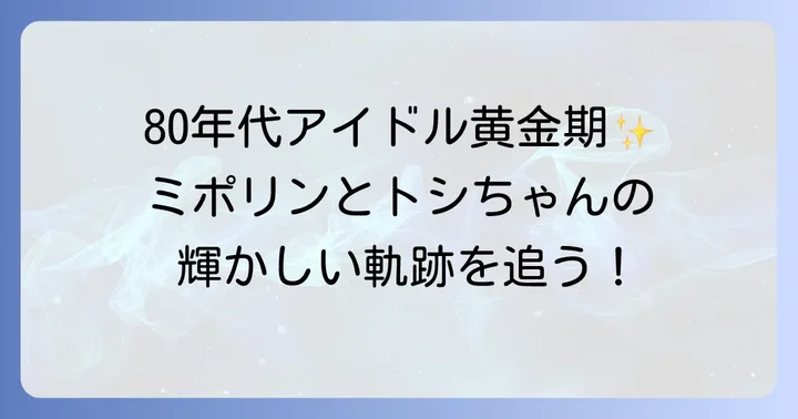 80年代アイドルを牽引した二人の輝かしいキャリア