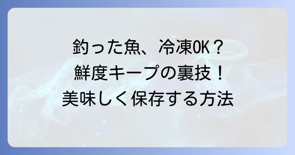 釣った魚をそのまま冷凍は本当にできる？鮮度を保ち美味しく保存する正しい方法を徹底解説