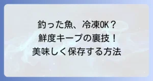 釣った魚をそのまま冷凍は本当にできる？鮮度を保ち美味しく保存する正しい方法を徹底解説