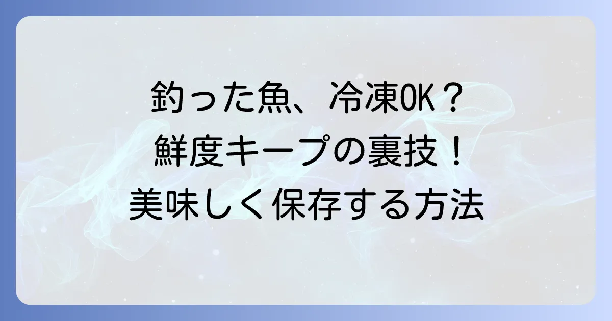 釣った魚をそのまま冷凍は本当にできる？鮮度を保ち美味しく保存する正しい方法を徹底解説