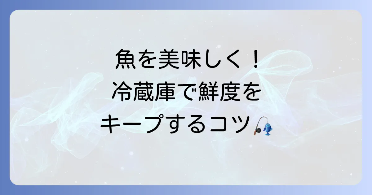 釣った魚を冷蔵庫で保存し、鮮度を最大限に保つ方法とコツ