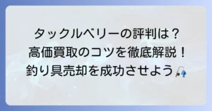 釣具買取タックルベリーの評判は？高価買取のコツと利用者の声から徹底解説