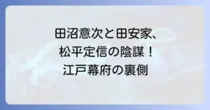 田安家と田沼意次の関係を徹底解説！松平定信が導いた改革と失脚の真相