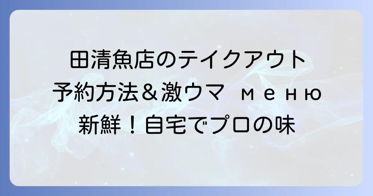 田清魚店のテイクアウトを徹底解説!予約方法からおすすめメニューまで