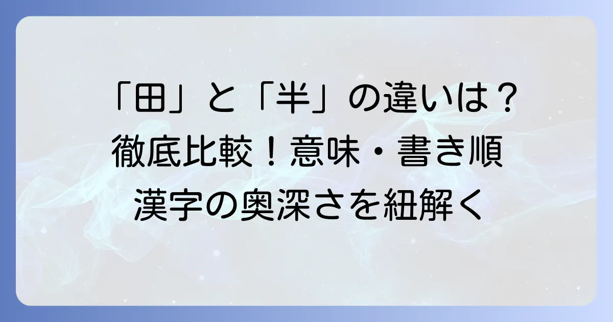 「田」と「半」の漢字を徹底比較!意味、成り立ち、書き順の全て
