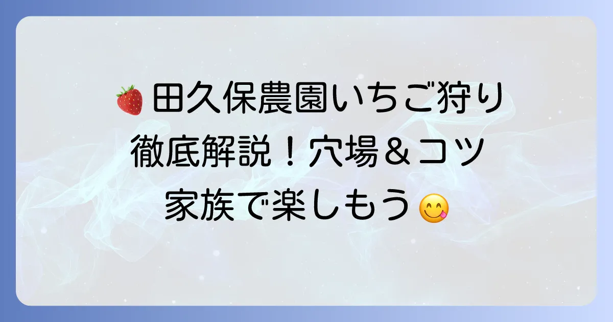 田久保農園のいちご狩りを徹底解説!旬の味覚とアクセス方法、予約のコツ