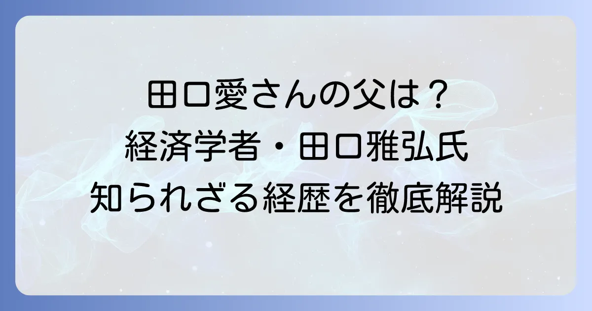 田口愛の父親はどんな人?経済学者としての輝かしい経歴と家族の絆を徹底解説
