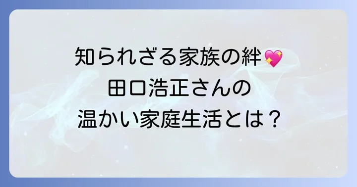 田口浩正さんのプライベート：結婚と家族について