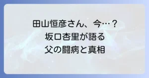 田山恒彦死因の真相とは？坂口杏里が語った父の闘病と現在の状況を徹底解説